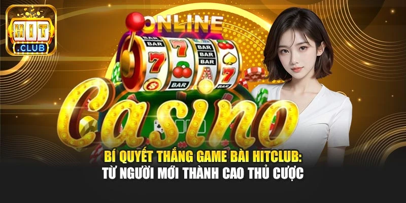 Bí Quyết Thắng Game Bài Hitclub: Từ Người Mới Thành Cao Thủ Cược