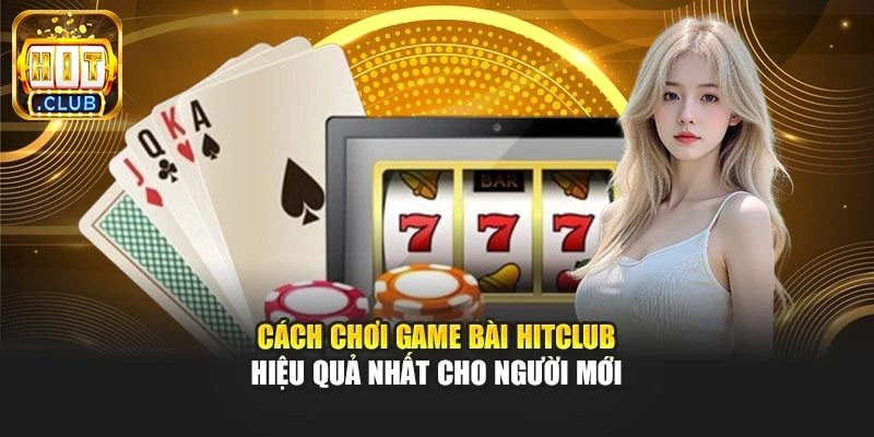 Cách Chơi Game Bài Hitclub Hiệu Quả Nhất Cho Người Mới