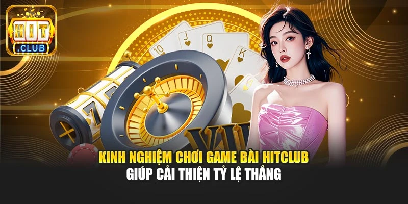 Kinh nghiệm chơi game bài Hitclub giúp cải thiện tỷ lệ thắng