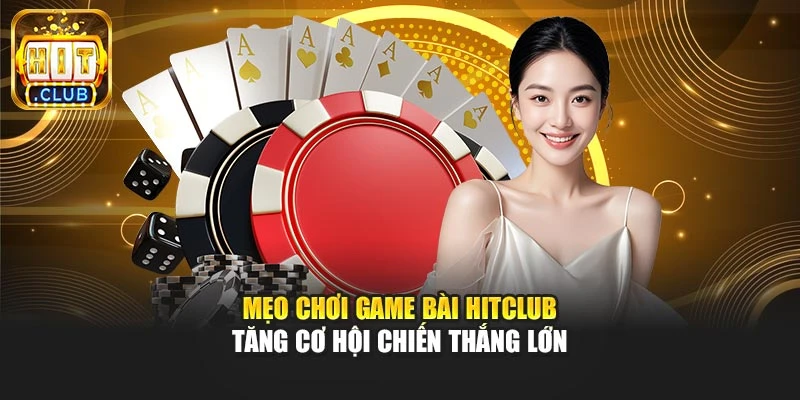 Mẹo Chơi Game Bài Hitclub – Tăng Cơ Hội Chiến Thắng Lớn 