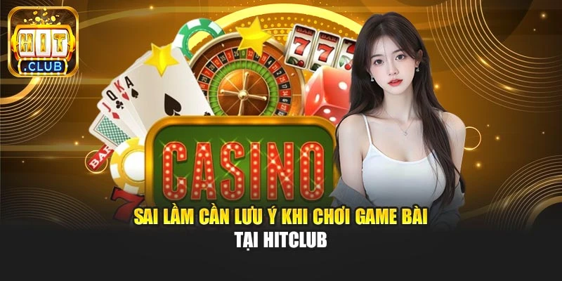 Sai lầm cần lưu ý khi chơi game bài tại Hitclub