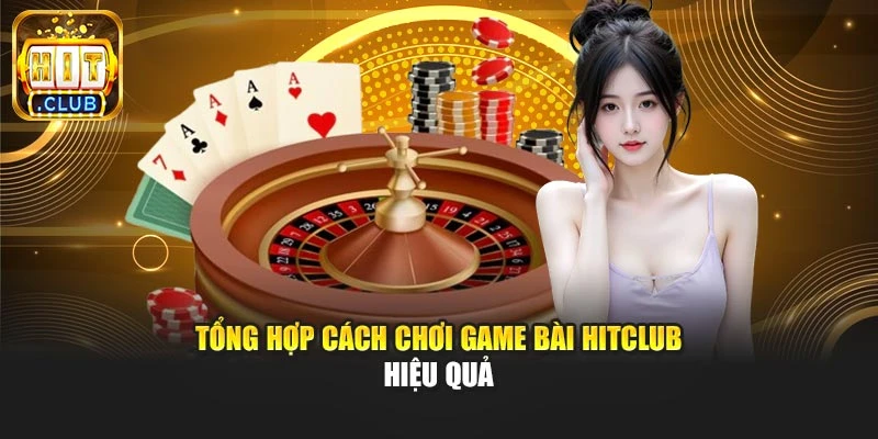 Tổng hợp cách chơi game bài Hitclub hiệu quả