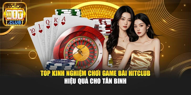 Top Kinh Nghiệm Chơi Game Bài Hitclub Hiệu Quả Cho Tân Binh
