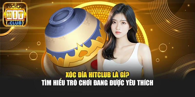 Xóc Đĩa Hitclub Là Gì? Tìm Hiểu Trò Chơi Đang Được Yêu Thích