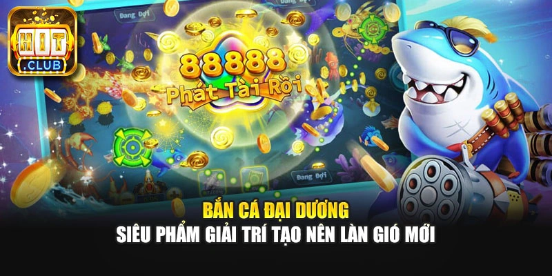 Bắn Cá Đại Dương - Siêu Phẩm Giải Trí Tạo Nên Làn Gió Mới