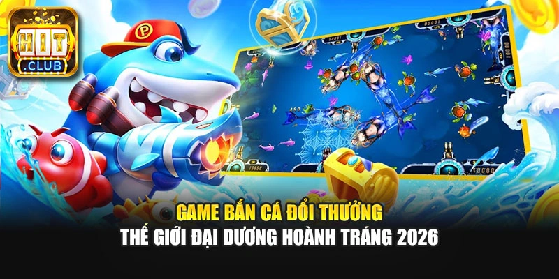Game Bắn Cá Đổi Thưởng - Thế Giới Đại Dương Hoành Tráng 2026